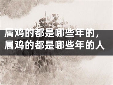 属鸡的都是哪些年的,属鸡的都是哪些年的人