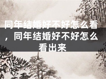 同年结婚好不好怎么看,同年结婚好不好怎么看出来