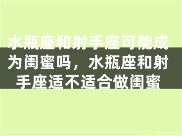 水瓶座和射手座可能成为闺蜜吗，水瓶座和射手座适不适合做闺蜜