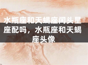 水瓶座和天蝎座闰头星座配吗，水瓶座和天蝎座头像