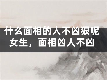 什么面相的人不凶狠呢女生，面相凶人不凶