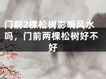 门前2棵松树影响风水吗,门前两棵松树好不好
