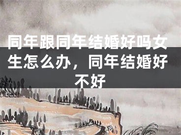 同年跟同年结婚好吗女生怎么办，同年结婚好不好