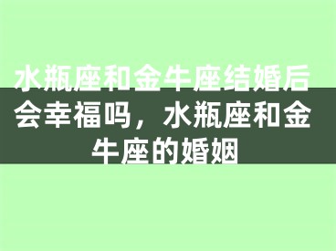 水瓶座和金牛座结婚后会幸福吗，水瓶座和金牛座的婚姻