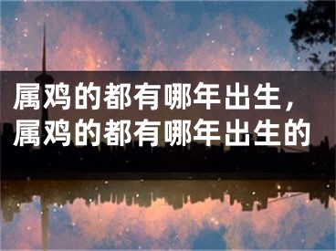 属鸡的都有哪年出生,属鸡的都有哪年出生的