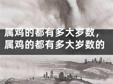 属鸡的都有多大岁数,属鸡的都有多大岁数的