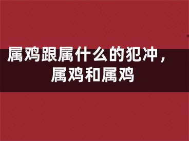 属鸡跟属什么的犯冲,属鸡和属鸡