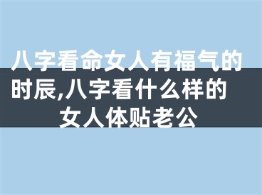 八字看命女人有福气的时辰,八字看什么样的女人体贴老公