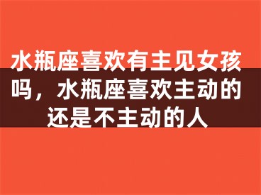 水瓶座喜欢有主见女孩吗，水瓶座喜欢主动的还是不主动的人