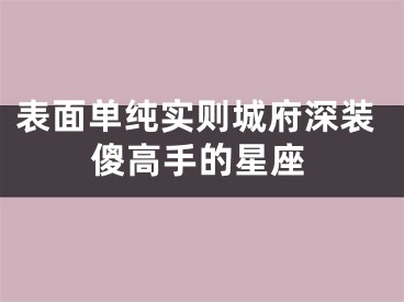 表面单纯实则城府深装傻高手的星座