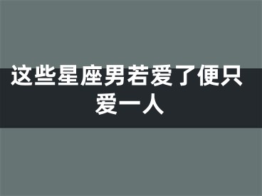 这些星座男若爱了便只爱一人