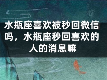 水瓶座喜欢被秒回微信吗，水瓶座秒回喜欢的人的消息嘛
