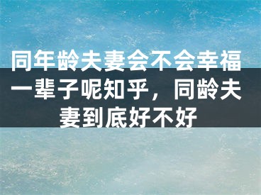 同年龄夫妻会不会幸福一辈子呢知乎,同龄夫妻到底好不好