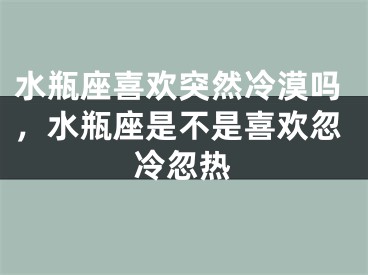 水瓶座喜欢突然冷漠吗，水瓶座是不是喜欢忽冷忽热