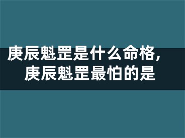 庚辰魁罡是什么命格,庚辰魁罡最怕的是