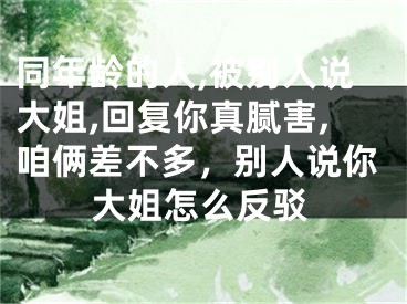 同年龄的人,被别人说大姐,回复你真腻害,咱俩差不多，别人说你大姐怎么反驳