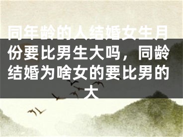 同年龄的人结婚女生月份要比男生大吗,同龄结婚为啥女的要比男的大