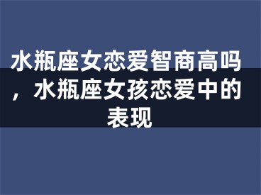 水瓶座女恋爱智商高吗，水瓶座女孩恋爱中的表现