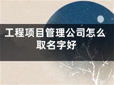 工程项目管理公司怎么取名字好