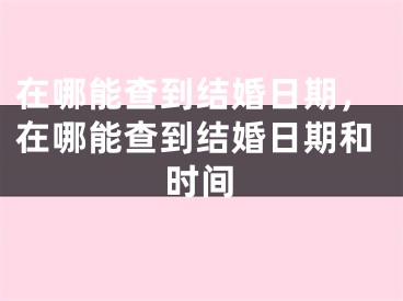 在哪能查到结婚日期，在哪能查到结婚日期和时间