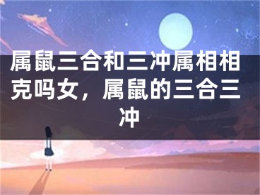 属鼠三合和三冲属相相克吗女，属鼠的三合三冲