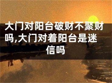 大门对阳台破财不聚财吗,大门对着阳台是迷信吗