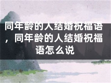 同年龄的人结婚祝福语，同年龄的人结婚祝福语怎么说