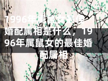 1996年属鼠女最佳婚配属相是什么，1996年属鼠女的最佳婚配属相
