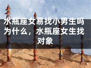 水瓶座女易找小男生吗为什么，水瓶座女生找对象