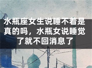 水瓶座女生说睡不着是真的吗，水瓶女说睡觉了就不回消息了
