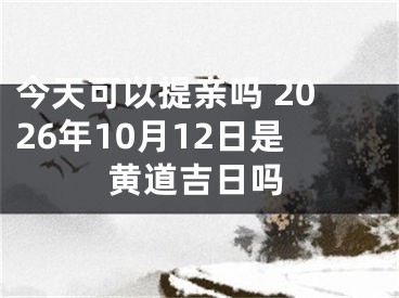今天可以提亲吗 2026年10月12日是黄道吉日吗