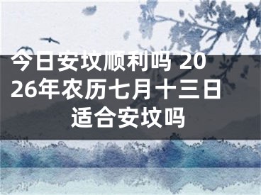 今日安坟顺利吗 2026年农历七月十三日适合安坟吗