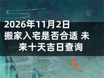 2026年11月2日搬家入宅是否合适 未来十天吉日查询