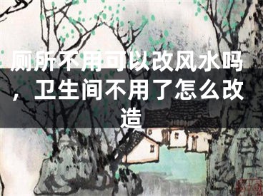 厕所不用可以改风水吗，卫生间不用了怎么改造
