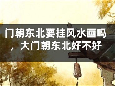 门朝东北要挂风水画吗，大门朝东北好不好