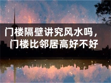 门楼隔壁讲究风水吗,门楼比邻居高好不好