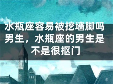 水瓶座容易被挖墙脚吗男生，水瓶座的男生是不是很抠门