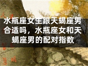 水瓶座女生跟天蝎座男合适吗,水瓶座女和天蝎座男的配对指数