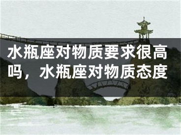 水瓶座对物质要求很高吗,水瓶座对物质态度