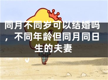 同月不同岁可以结婚吗,不同年龄但同月同日生的夫妻