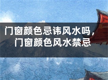 门窗颜色忌讳风水吗，门窗颜色风水禁忌