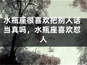 水瓶座很喜欢把别人话当真吗，水瓶座喜欢怼人