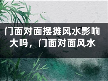 门面对面摆摊风水影响大吗，门面对面风水