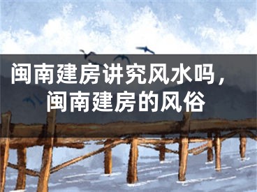 闽南建房讲究风水吗，闽南建房的风俗
