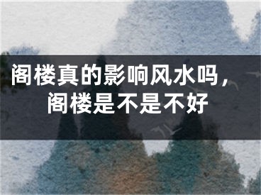 阁楼真的影响风水吗，阁楼是不是不好
