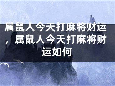 属鼠人今天打麻将财运,属鼠人今天打麻将财运如何