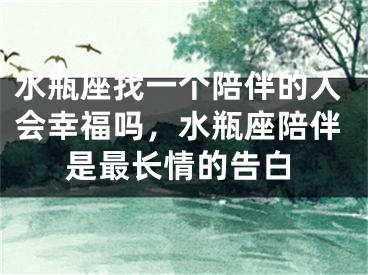 水瓶座找一个陪伴的人会幸福吗，水瓶座陪伴是最长情的告白