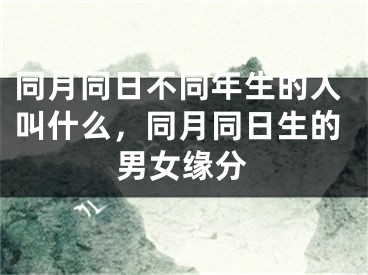 同月同日不同年生的人叫什么,同月同日生的男女缘分