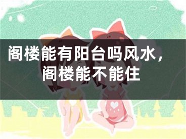 阁楼能有阳台吗风水,阁楼能不能住