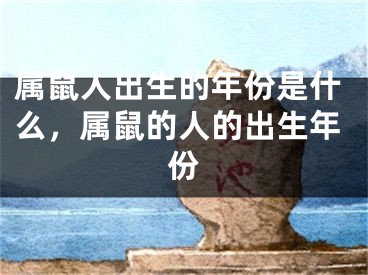 属鼠人出生的年份是什么,属鼠的人的出生年份